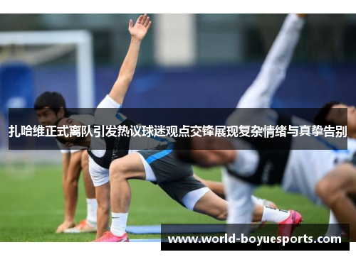 扎哈维正式离队引发热议球迷观点交锋展现复杂情绪与真挚告别