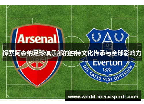 探索阿森纳足球俱乐部的独特文化传承与全球影响力