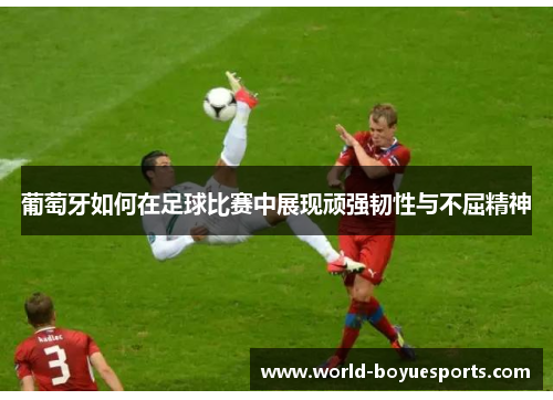 葡萄牙如何在足球比赛中展现顽强韧性与不屈精神