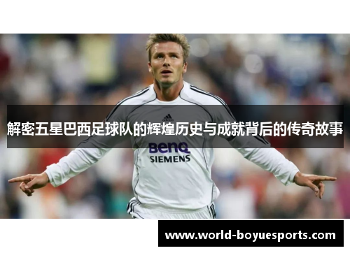 解密五星巴西足球队的辉煌历史与成就背后的传奇故事