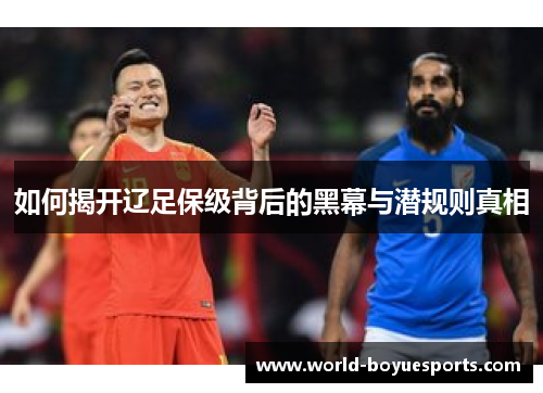 如何揭开辽足保级背后的黑幕与潜规则真相