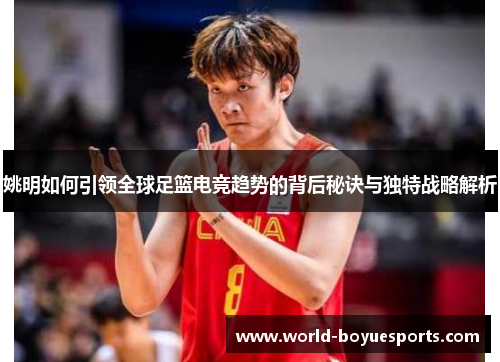 姚明如何引领全球足篮电竞趋势的背后秘诀与独特战略解析
