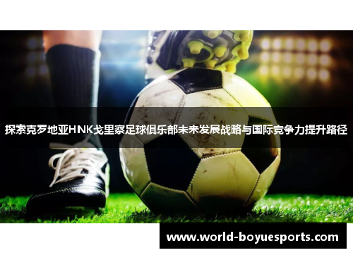 探索克罗地亚HNK戈里察足球俱乐部未来发展战略与国际竞争力提升路径