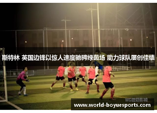 斯特林 英国边锋以惊人速度驰骋绿茵场 助力球队屡创佳绩