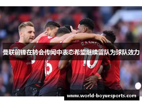 曼联前锋在转会传闻中表态希望继续留队为球队效力