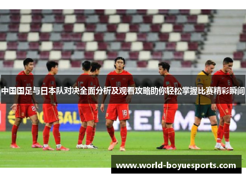 中国国足与日本队对决全面分析及观看攻略助你轻松掌握比赛精彩瞬间