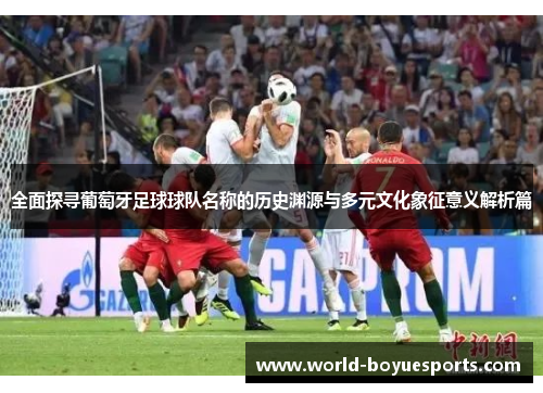 全面探寻葡萄牙足球球队名称的历史渊源与多元文化象征意义解析篇