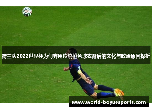 荷兰队2022世界杯为何弃用传统橙色球衣背后的文化与政治原因探析