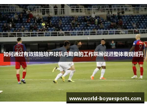 如何通过有效措施培养球队内勤奋的工作氛围促进整体表现提升