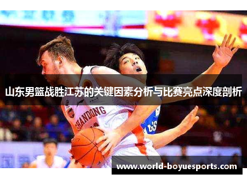 山东男篮战胜江苏的关键因素分析与比赛亮点深度剖析