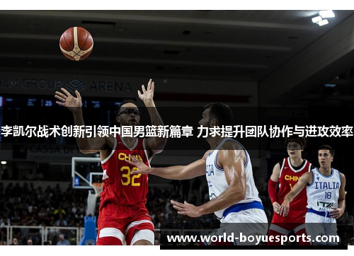 李凯尔战术创新引领中国男篮新篇章 力求提升团队协作与进攻效率