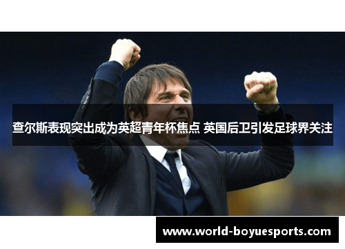 查尔斯表现突出成为英超青年杯焦点 英国后卫引发足球界关注