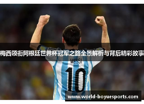 梅西领衔阿根廷世界杯冠军之路全景解析与背后精彩故事