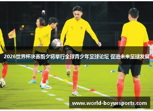 2026世界杯决赛前夕将举行全球青少年足球论坛 促进未来足球发展