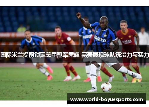 国际米兰提前锁定意甲冠军荣耀 完美展现球队统治力与实力
