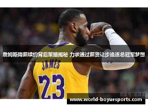 詹姆斯降薪续约背后策略揭秘 力求通过薪资让步追逐总冠军梦想